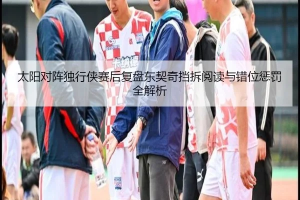 太阳对阵独行侠赛后复盘东契奇挡拆阅读与错位惩罚全解析（okooo）