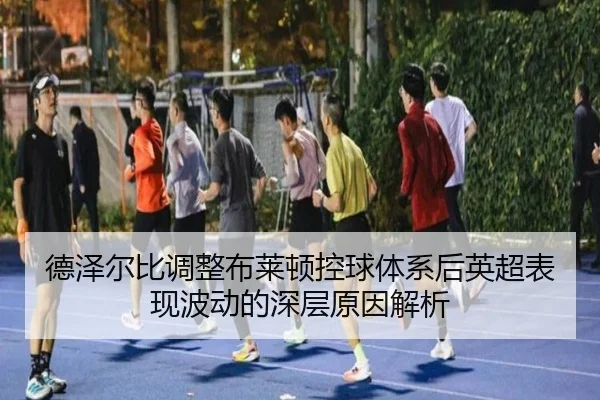 德泽尔比调整布莱顿控球体系后英超表现波动的深层原因解析（okooo）