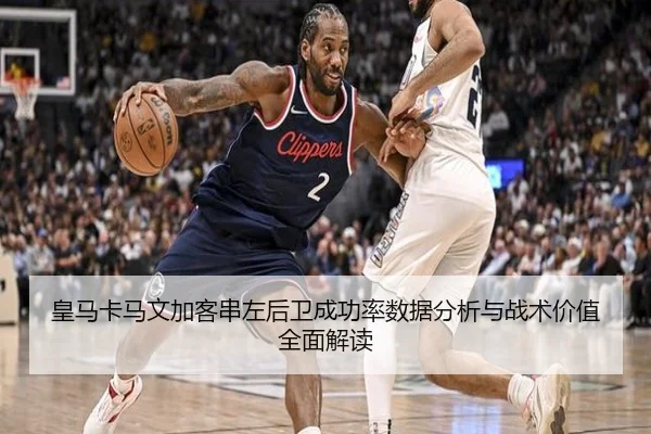 皇马卡马文加客串左后卫成功率数据分析与战术价值全面解读