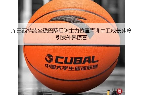库巴西持续坐稳巴萨后防主力位置青训中卫成长速度引发外界惊喜
