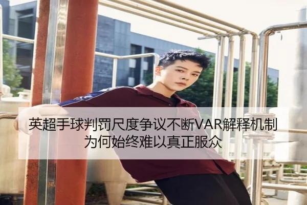 英超手球判罚尺度争议不断VAR解释机制为何始终难以真正服众