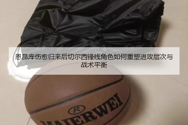 恩昆库伤愈归来后切尔西锋线角色如何重塑进攻层次与战术平衡（okooo）