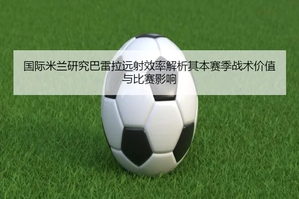 国际米兰研究巴雷拉远射效率解析其本赛季战术价值与比赛影响