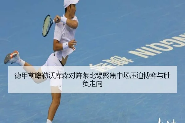 德甲前瞻勒沃库森对阵莱比锡聚焦中场压迫博弈与胜负走向 - okooo