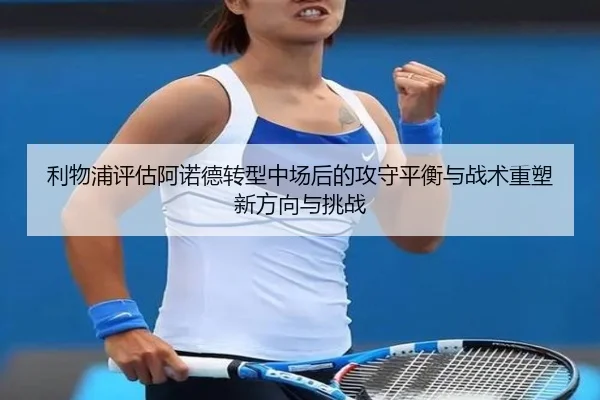 利物浦评估阿诺德转型中场后的攻守平衡与战术重塑新方向与挑战（okooo）