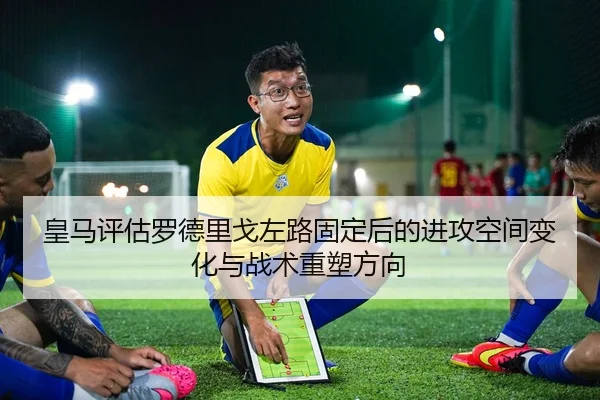 皇马评估罗德里戈左路固定后的进攻空间变化与战术重塑方向