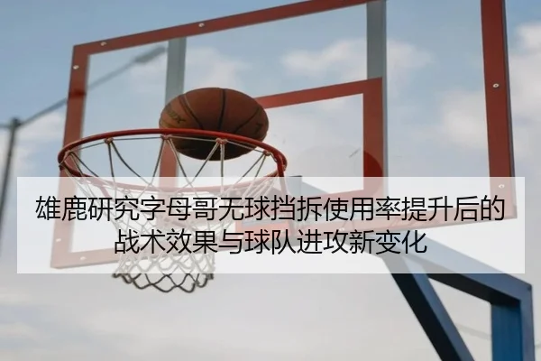 雄鹿研究字母哥无球挡拆使用率提升后的战术效果与球队进攻新变化 - okooo