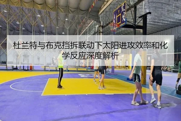 杜兰特与布克挡拆联动下太阳进攻效率和化学反应深度解析（okooo）