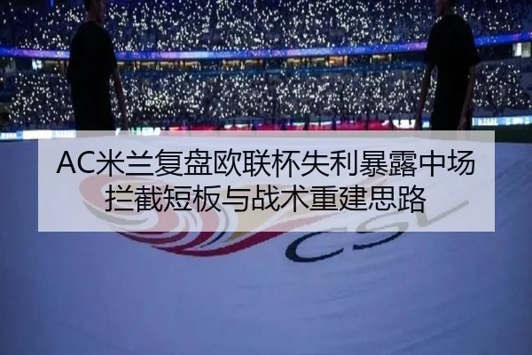 AC米兰复盘欧联杯失利暴露中场拦截短板与战术重建思路（okooo）
