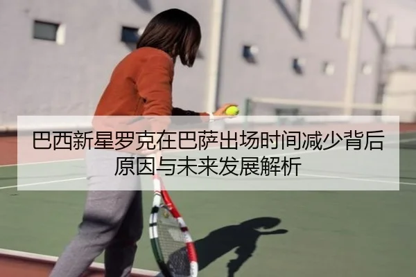 巴西新星罗克在巴萨出场时间减少背后原因与未来发展解析（okooo）