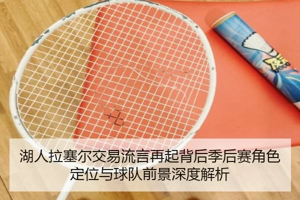 湖人拉塞尔交易流言再起背后季后赛角色定位与球队前景深度解析（okooo）