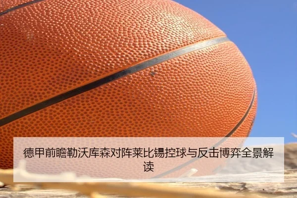 德甲前瞻勒沃库森对阵莱比锡控球与反击博弈全景解读 - okooo