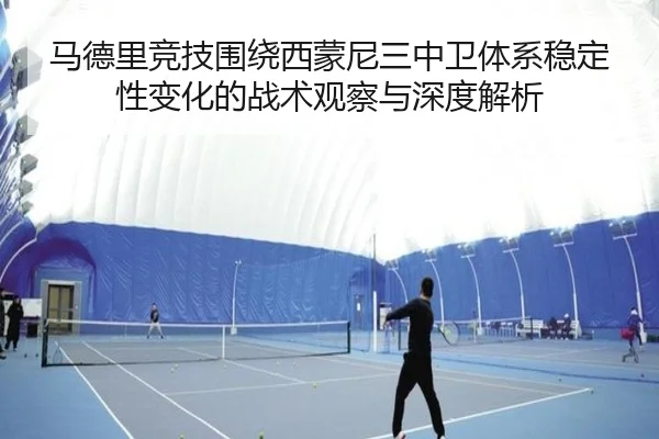 马德里竞技围绕西蒙尼三中卫体系稳定性变化的战术观察与深度解析（okooo）