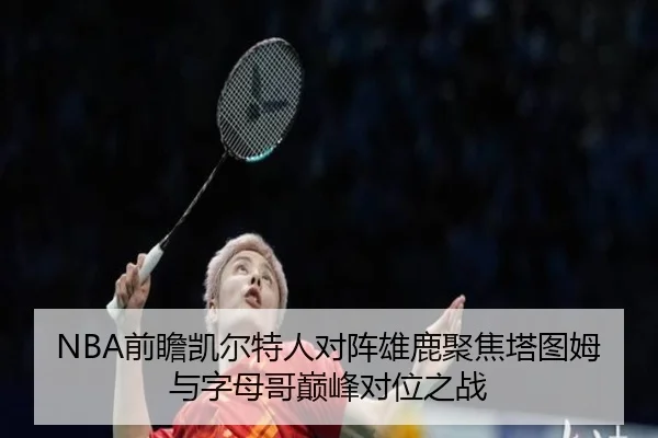 NBA前瞻凯尔特人对阵雄鹿聚焦塔图姆与字母哥巅峰对位之战（okooo）