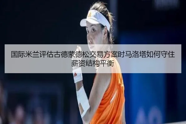 国际米兰评估古德蒙德松交易方案时马洛塔如何守住薪资结构平衡（okooo）