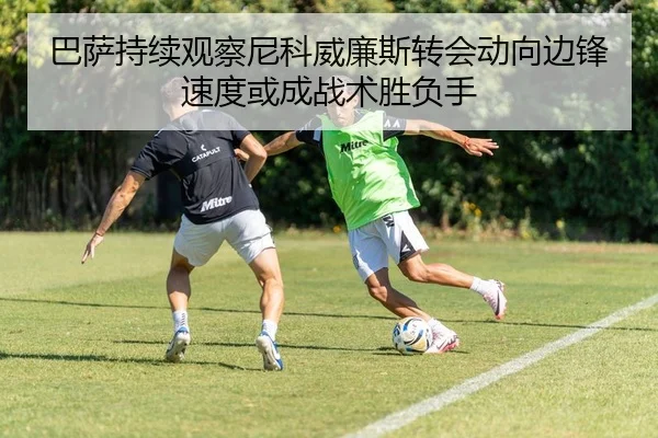 巴萨持续观察尼科威廉斯转会动向边锋速度或成战术胜负手（okooo）