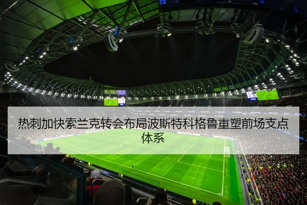 热刺加快索兰克转会布局波斯特科格鲁重塑前场支点体系（okooo）