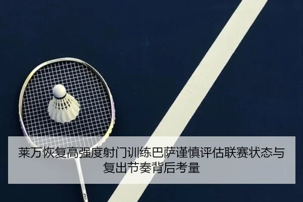 莱万恢复高强度射门训练巴萨谨慎评估联赛状态与复出节奏背后考量（okooo）