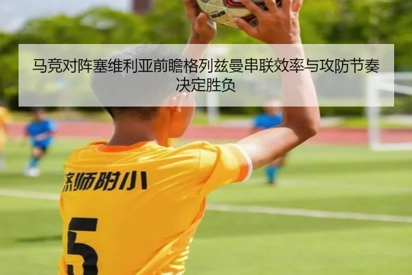 马竞对阵塞维利亚前瞻格列兹曼串联效率与攻防节奏决定胜负 - okooo